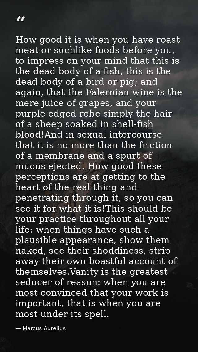 How good it is when you have roast meat or suchlike foods before you, to impress on your mind that this is the dead body — Marcus Aurelius