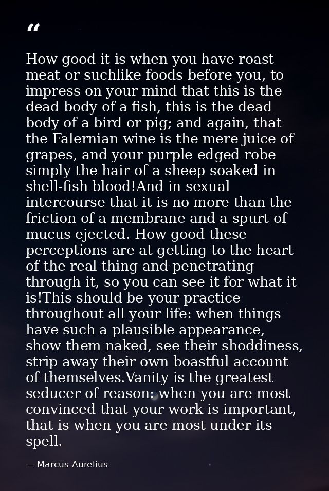 How good it is when you have roast meat or suchlike foods before you, to impress on your mind that this is the dead body — Marcus Aurelius