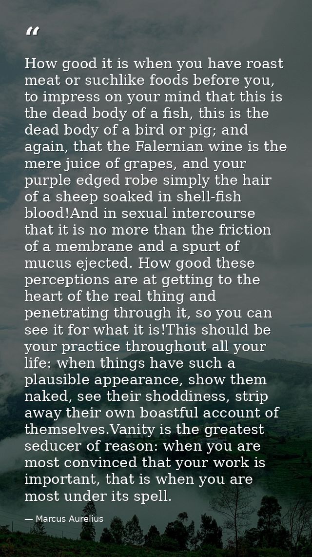 How good it is when you have roast meat or suchlike foods before you, to impress on your mind that this is the dead body — Marcus Aurelius