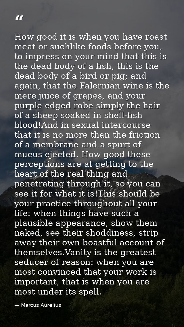 How good it is when you have roast meat or suchlike foods before you, to impress on your mind that this is the dead body — Marcus Aurelius