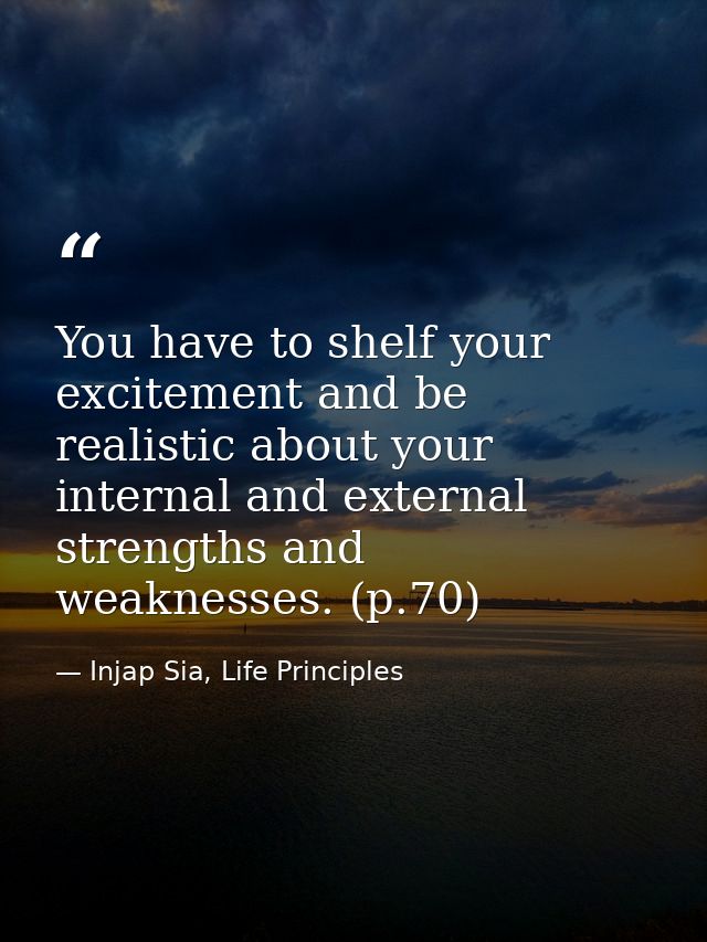 You have to shelf your excitement and be realistic about your internal and external strengths and weaknesses. (p.70) — Injap Sia, Life Principles