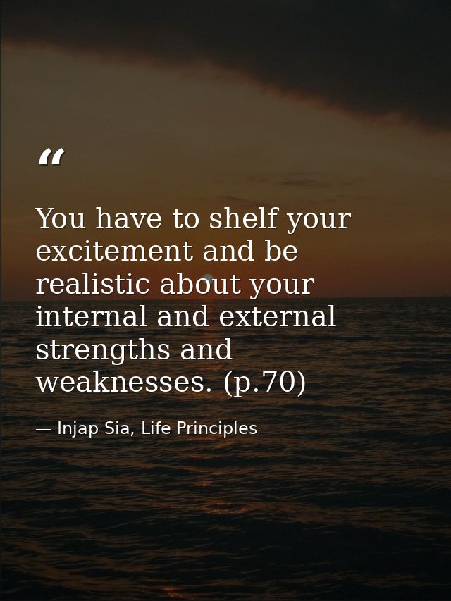 You have to shelf your excitement and be realistic about your internal and external strengths and weaknesses. (p.70) — Injap Sia, Life Principles