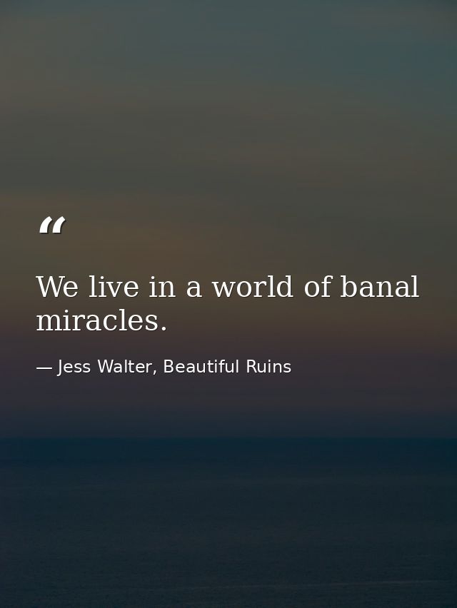 We live in a world of banal miracles. — Jess Walter, Beautiful Ruins