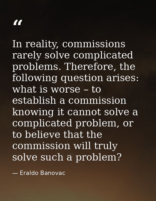 In reality, commissions rarely solve complicated problems. Therefore, the following question arises: what is worse – to  — Eraldo Banovac