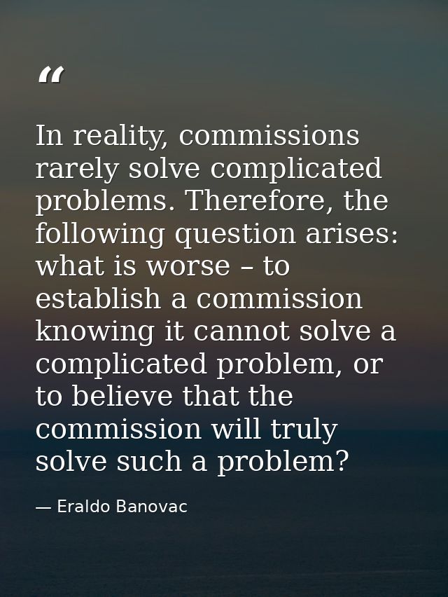 In reality, commissions rarely solve complicated problems. Therefore, the following question arises: what is worse – to  — Eraldo Banovac