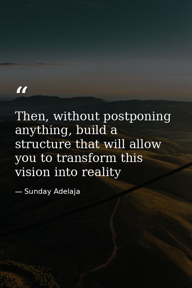 Then, without postponing anything, build a structure that will allow you to transform this vision into reality — Sunday Adelaja