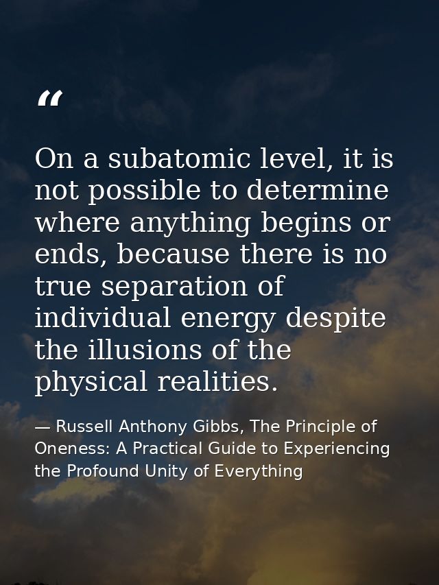 On a subatomic level, it is not possible to determine where anything begins or ends, because there is no true separation — Russell Anthony Gibbs, The Principle of Oneness: A Practical Guide to Experiencing the Profound Unity of Everything