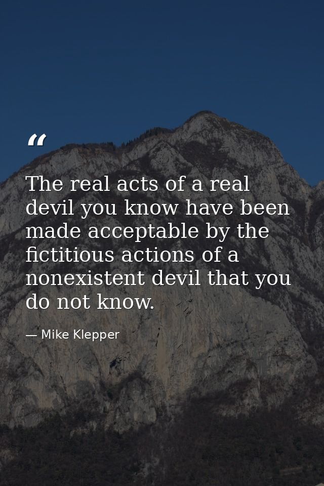 The real acts of a real devil you know have been made acceptable by the fictitious actions of a nonexistent devil that y — Mike Klepper