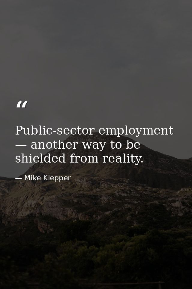 Public-sector employment — another way to be shielded from reality. — Mike Klepper