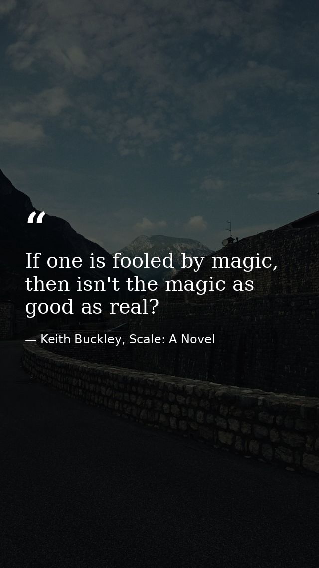If one is fooled by magic, then isn't the magic as good as real? — Keith Buckley, Scale: A Novel