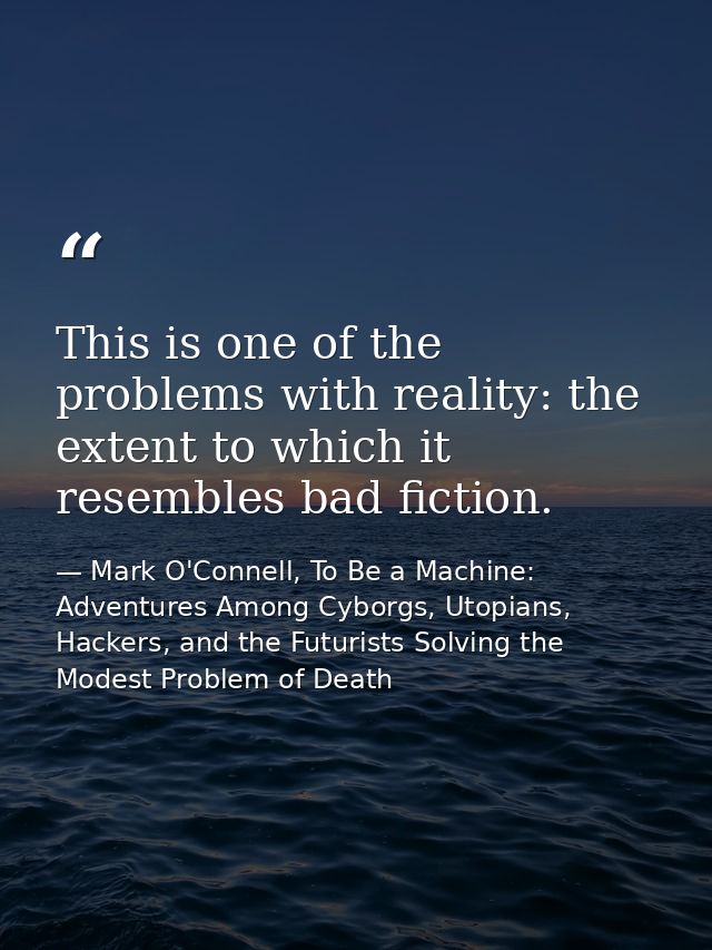 This is one of the problems with reality: the extent to which it resembles bad fiction. — Mark O'Connell, To Be a Machine: Adventures Among Cyborgs, Utopians, Hackers, and the Futurists Solving the Modest Problem of Death