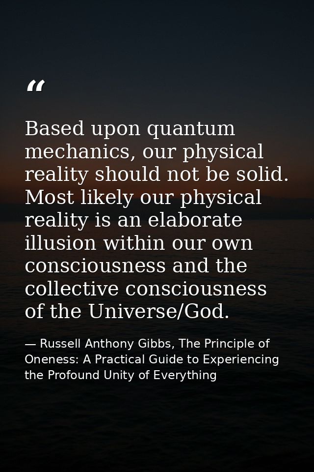 Based upon quantum mechanics, our physical reality should not be solid. Most likely our physical reality is an elaborate — Russell Anthony Gibbs, The Principle of Oneness: A Practical Guide to Experiencing the Profound Unity of Everything