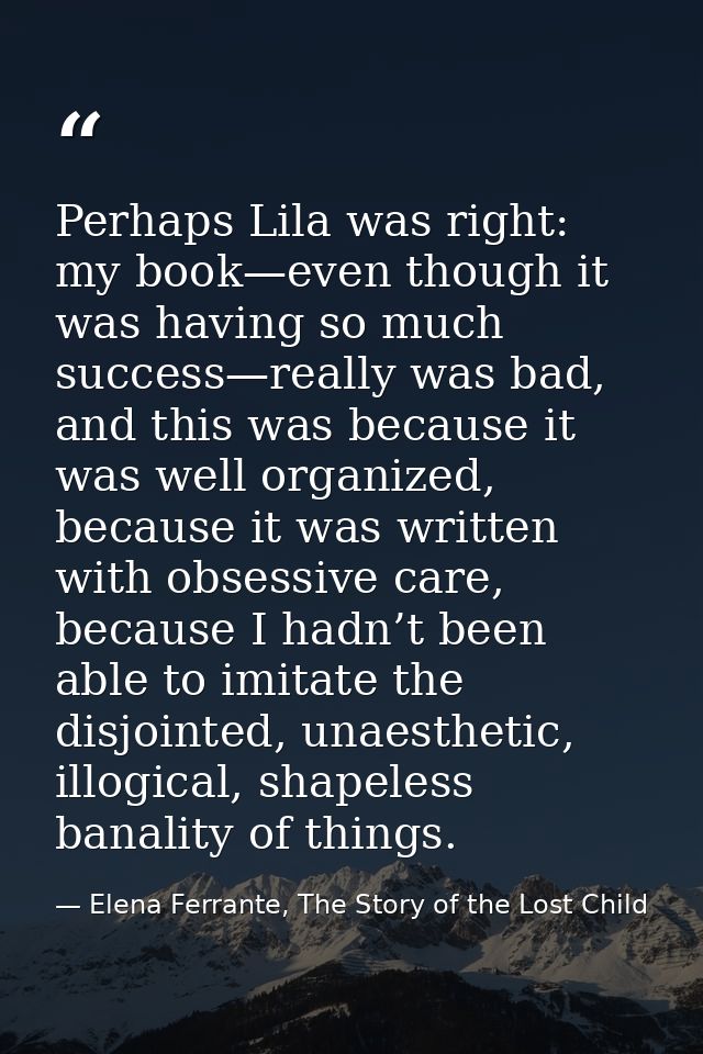 Perhaps Lila was right: my book—even though it was having so much success—really was bad, and this was because it was we — Elena Ferrante, The Story of the Lost Child