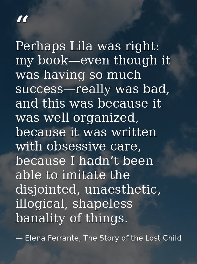 Perhaps Lila was right: my book—even though it was having so much success—really was bad, and this was because it was we — Elena Ferrante, The Story of the Lost Child
