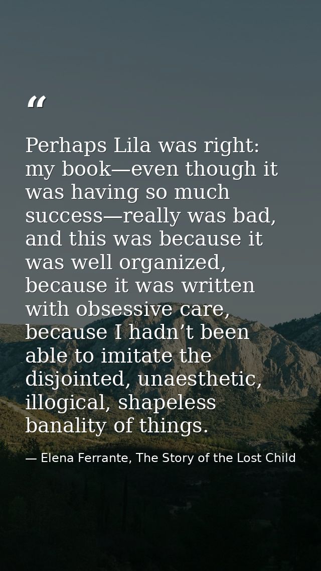 Perhaps Lila was right: my book—even though it was having so much success—really was bad, and this was because it was we — Elena Ferrante, The Story of the Lost Child