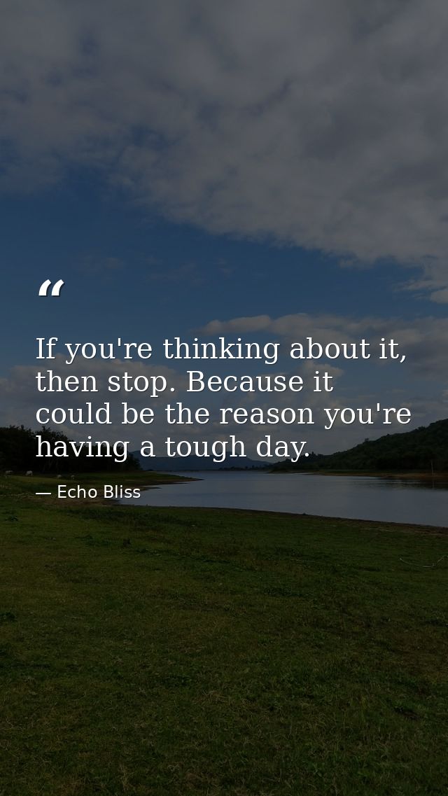 If you're thinking about it, then stop. Because it could be the reason you're having a tough day. — Echo Bliss