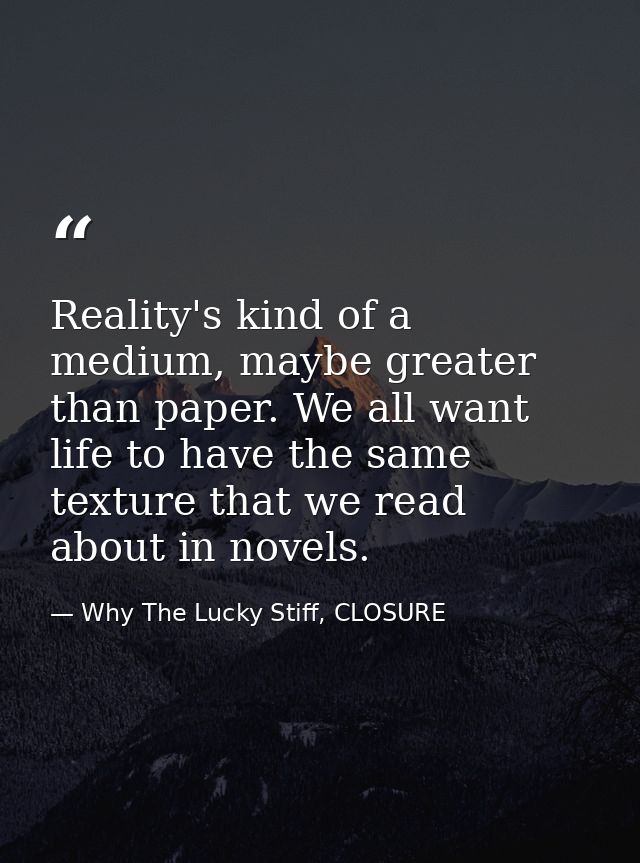 Reality's kind of a medium, maybe greater than paper. We all want life to have the same texture that we read about in no — Why The Lucky Stiff, CLOSURE