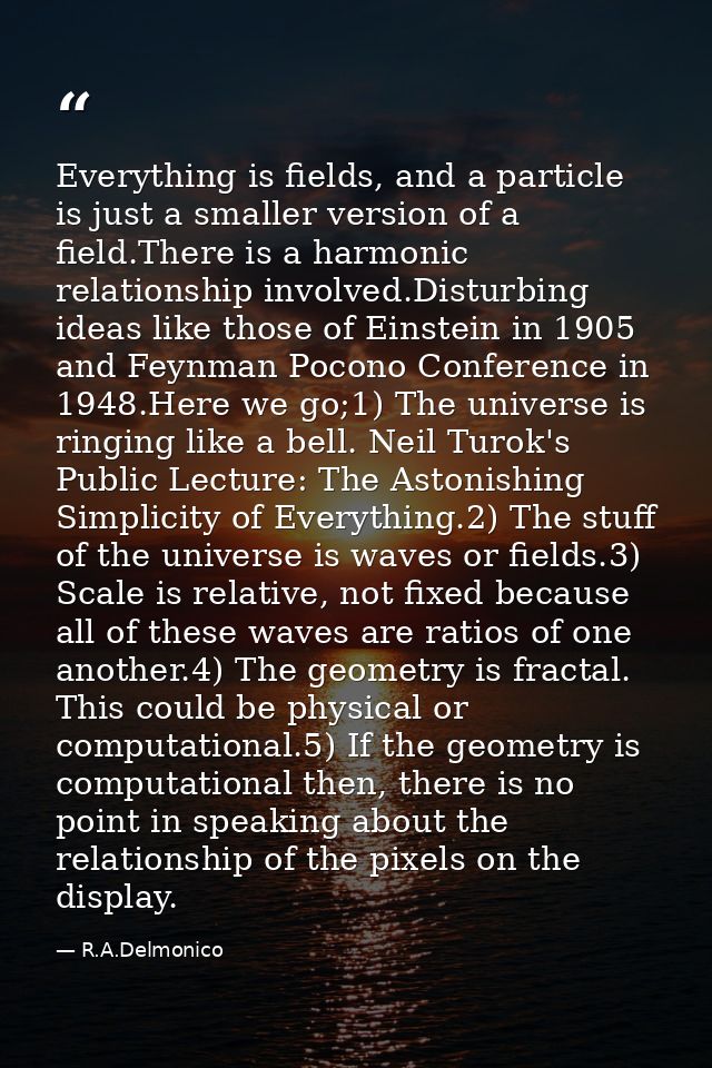 Everything is fields, and a particle is just a smaller version of a field.There is a harmonic relationship involved.Dist — R.A.Delmonico