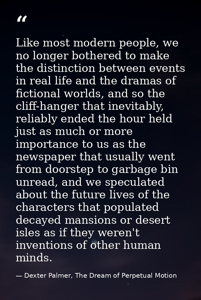 Like most modern people, we no longer bothered to make the distinction between events in real life and the dramas of fic — Dexter Palmer, The Dream of Perpetual Motion