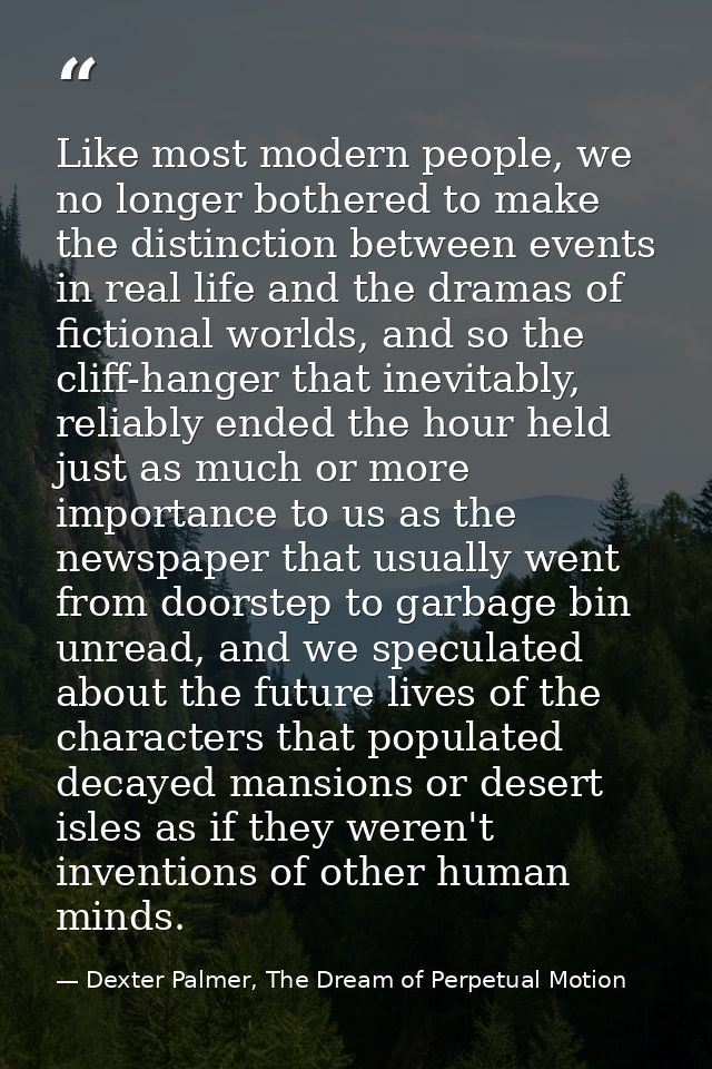 Like most modern people, we no longer bothered to make the distinction between events in real life and the dramas of fic — Dexter Palmer, The Dream of Perpetual Motion