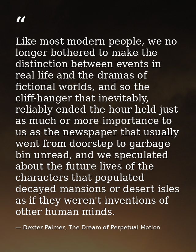 Like most modern people, we no longer bothered to make the distinction between events in real life and the dramas of fic — Dexter Palmer, The Dream of Perpetual Motion