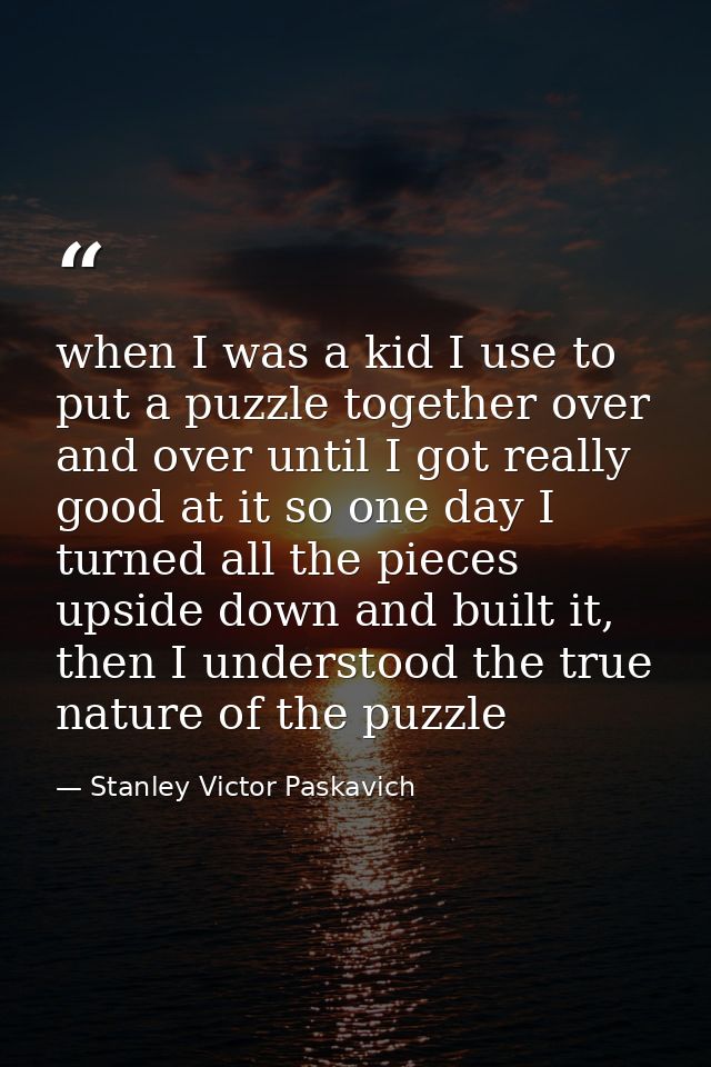when I was a kid I use to put a puzzle together over and over until I got really good at it so one day I turned all the  — Stanley Victor Paskavich