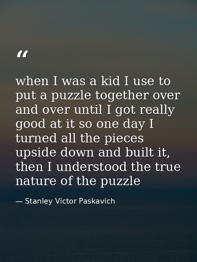 when I was a kid I use to put a puzzle together over and over until I got really good at it so one day I turned all the  — Stanley Victor Paskavich