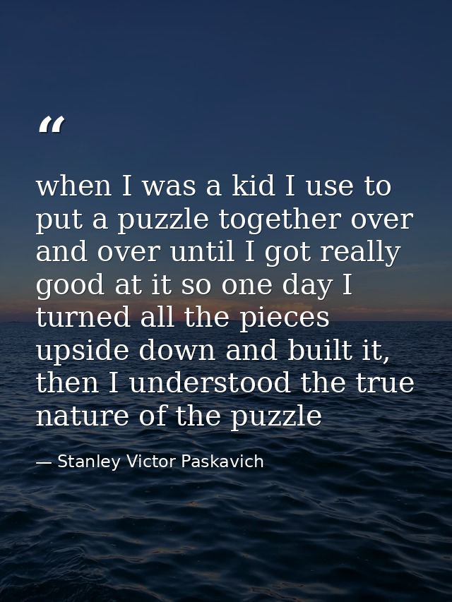 when I was a kid I use to put a puzzle together over and over until I got really good at it so one day I turned all the  — Stanley Victor Paskavich