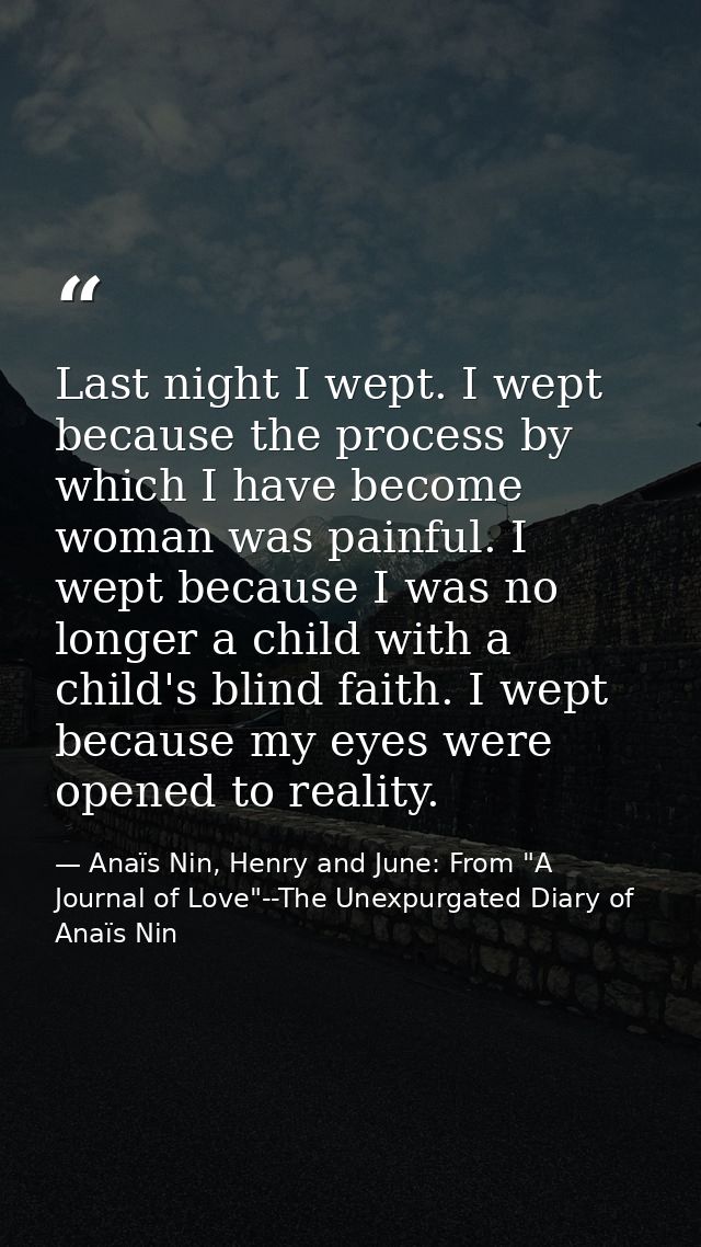 Last night I wept. I wept because the process by which I have become woman was painful. I wept because I was no longer a — Anaïs Nin, Henry and June: From "A Journal of Love"--The Unexpurgated Diary of Anaïs Nin