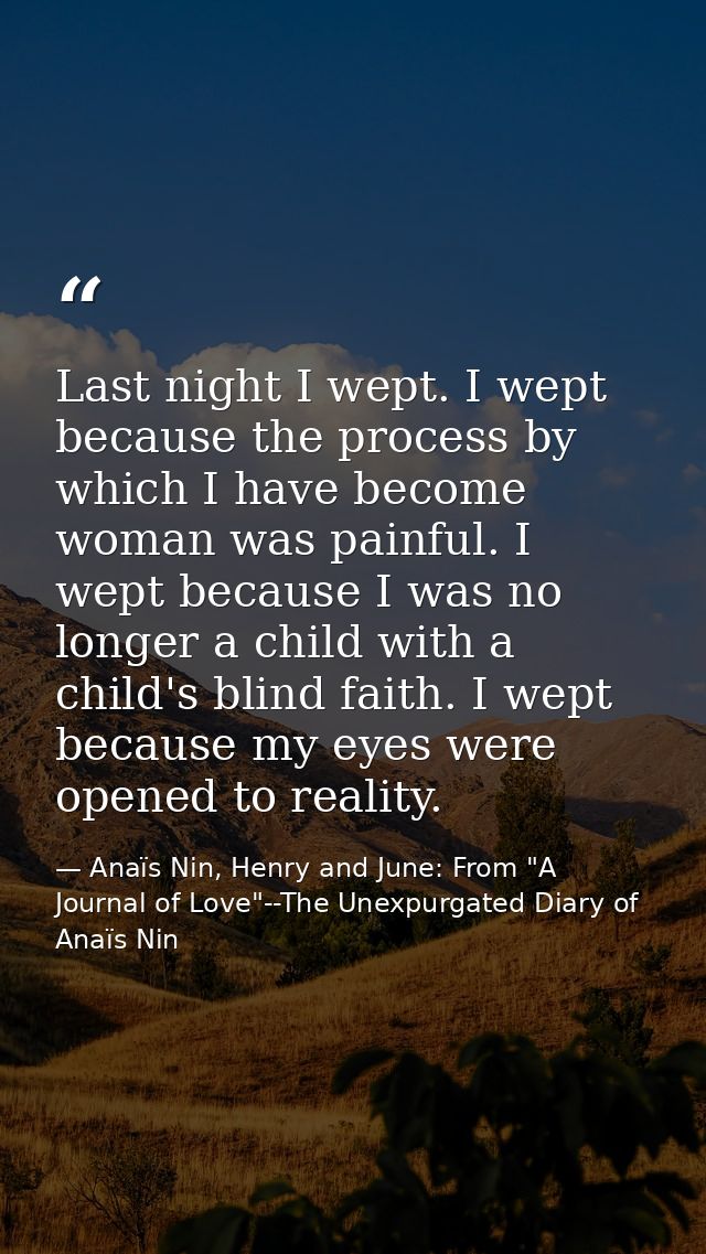 Last night I wept. I wept because the process by which I have become woman was painful. I wept because I was no longer a — Anaïs Nin, Henry and June: From "A Journal of Love"--The Unexpurgated Diary of Anaïs Nin