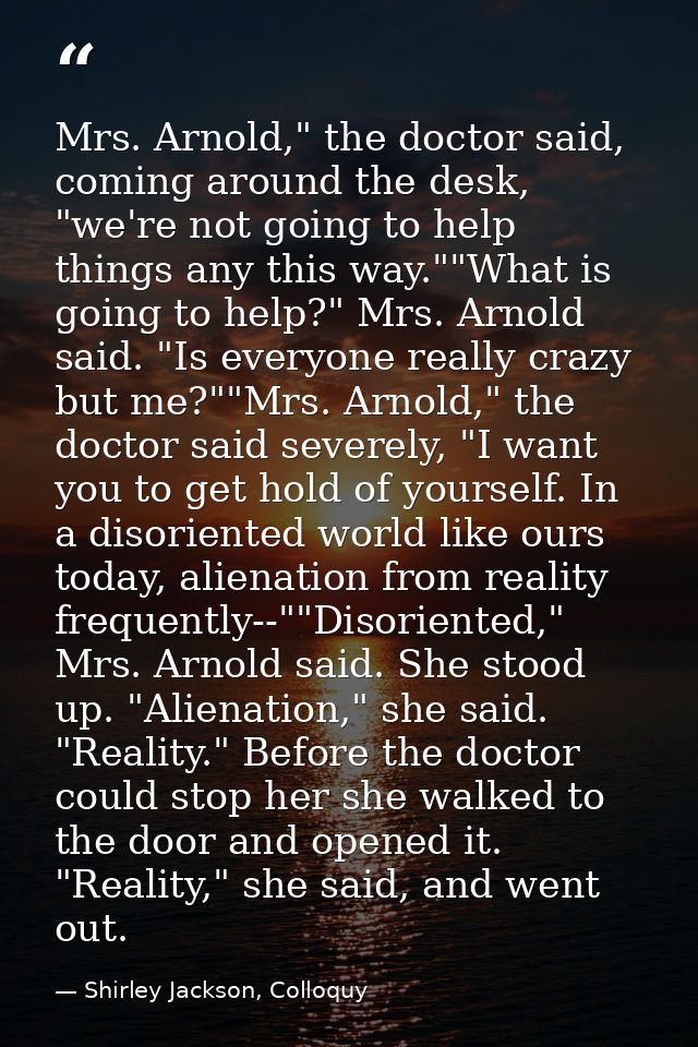 Mrs. Arnold," the doctor said, coming around the desk, "we're not going to help things any this way.""What is going to h — Shirley Jackson, Colloquy