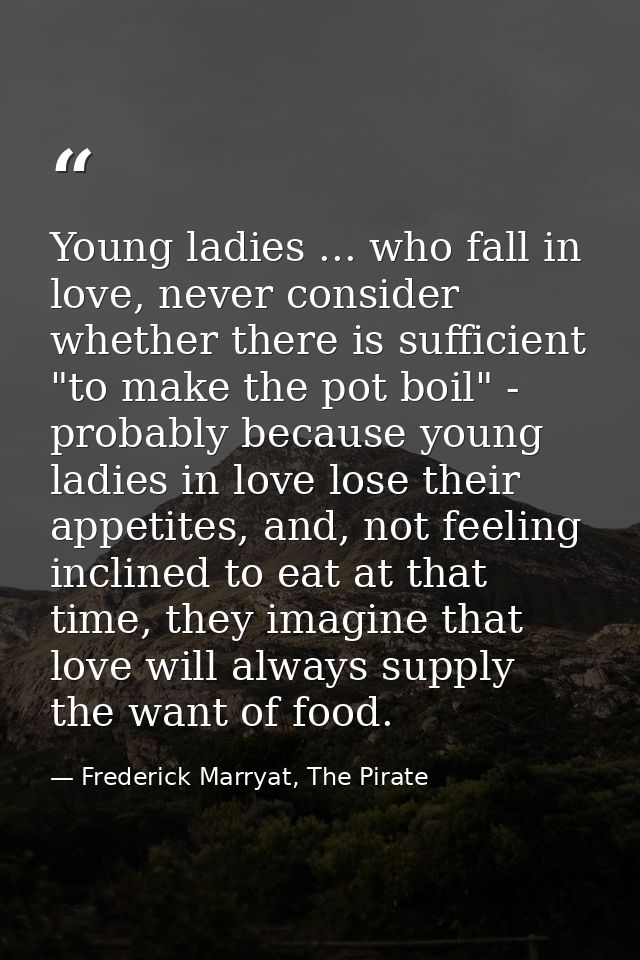 Young ladies ... who fall in love, never consider whether there is sufficient "to make the pot boil" - probably because  — Frederick Marryat, The Pirate