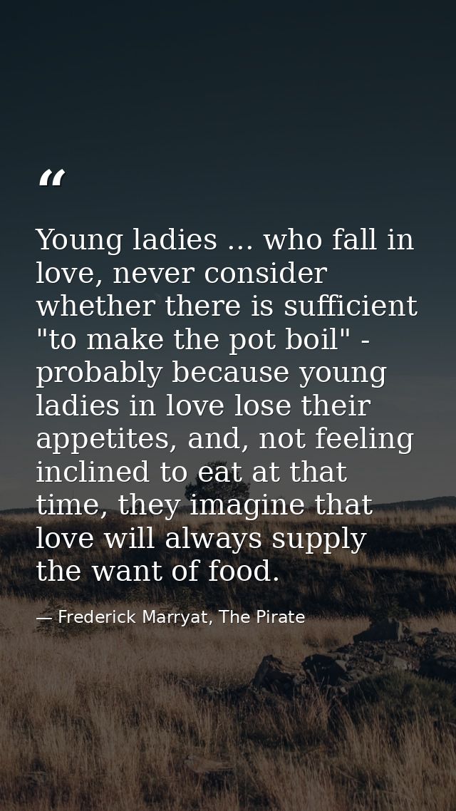 Young ladies ... who fall in love, never consider whether there is sufficient "to make the pot boil" - probably because  — Frederick Marryat, The Pirate