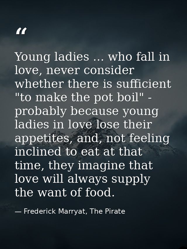 Young ladies ... who fall in love, never consider whether there is sufficient "to make the pot boil" - probably because  — Frederick Marryat, The Pirate