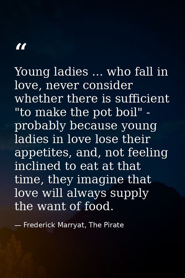 Young ladies ... who fall in love, never consider whether there is sufficient "to make the pot boil" - probably because  — Frederick Marryat, The Pirate