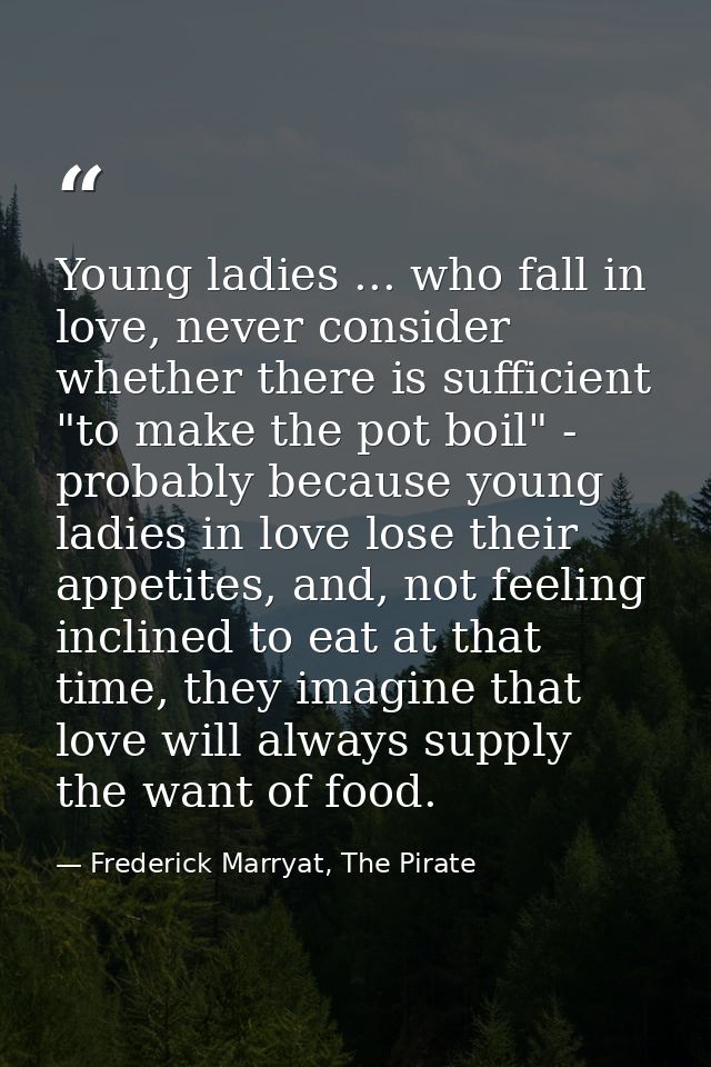 Young ladies ... who fall in love, never consider whether there is sufficient "to make the pot boil" - probably because  — Frederick Marryat, The Pirate