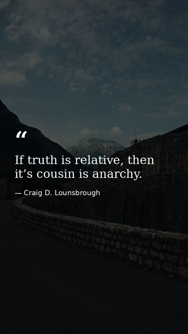 If truth is relative, then it’s cousin is anarchy. — Craig D. Lounsbrough