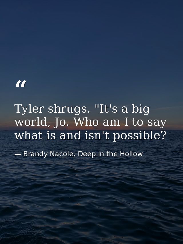 Tyler shrugs. "It's a big world, Jo. Who am I to say what is and isn't possible? — Brandy Nacole, Deep in the Hollow