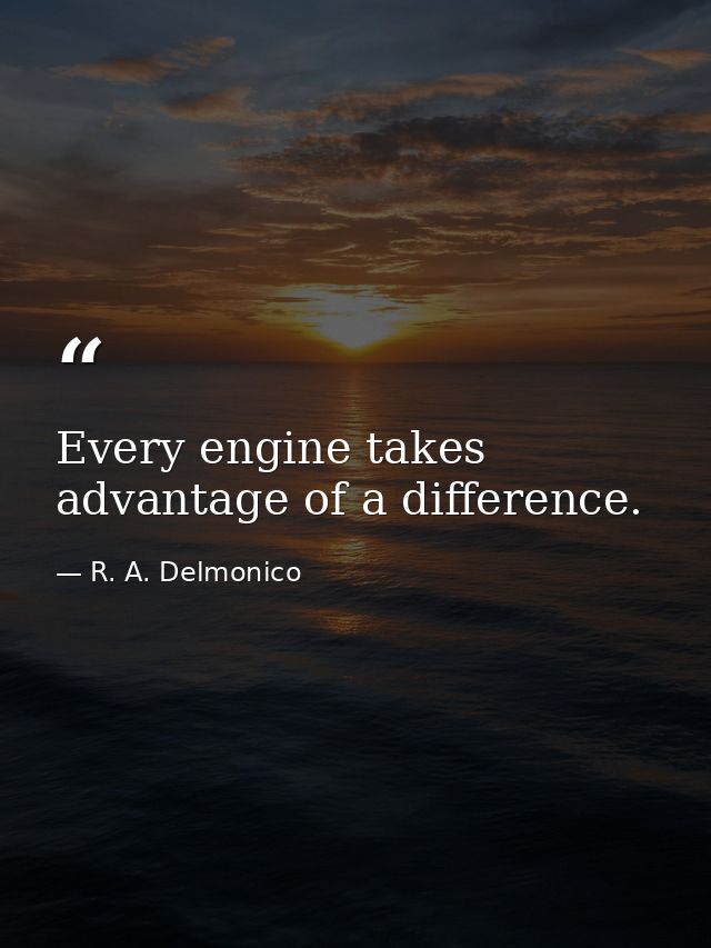 Every engine takes advantage of a difference. — R. A. Delmonico