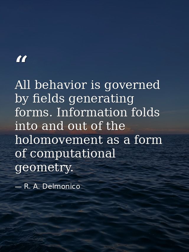 All behavior is governed by fields generating forms. Information folds into and out of the holomovement as a form of com — R. A. Delmonico