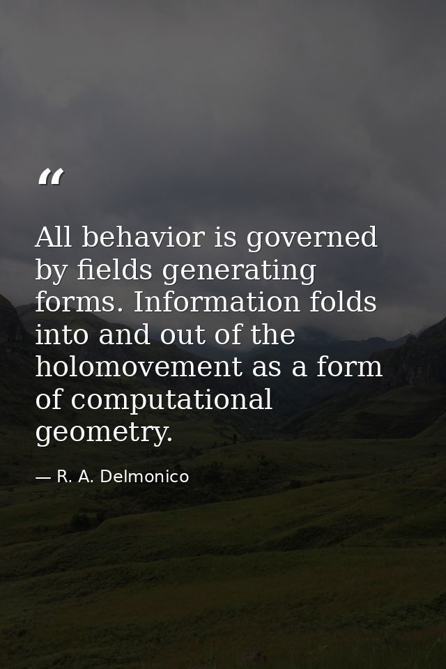 All behavior is governed by fields generating forms. Information folds into and out of the holomovement as a form of com — R. A. Delmonico