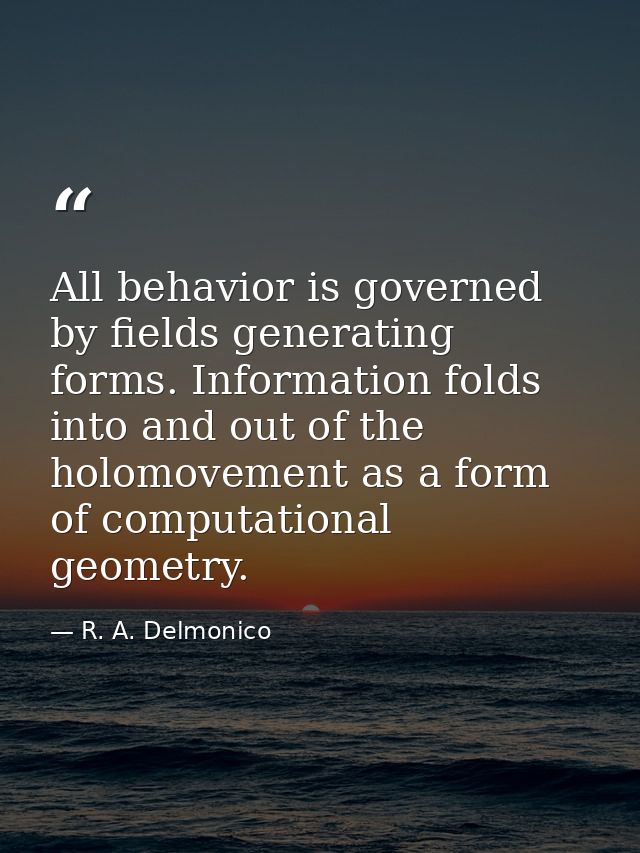 All behavior is governed by fields generating forms. Information folds into and out of the holomovement as a form of com — R. A. Delmonico