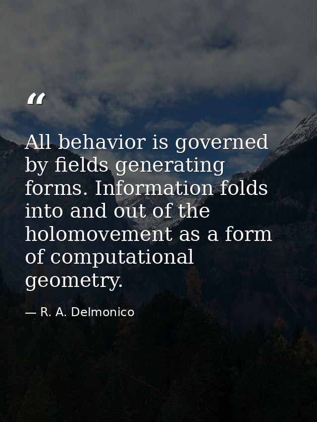 All behavior is governed by fields generating forms. Information folds into and out of the holomovement as a form of com — R. A. Delmonico