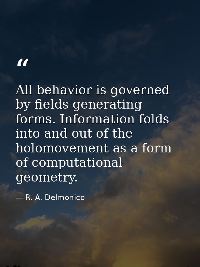 All behavior is governed by fields generating forms. Information folds into and out of the holomovement as a form of com — R. A. Delmonico