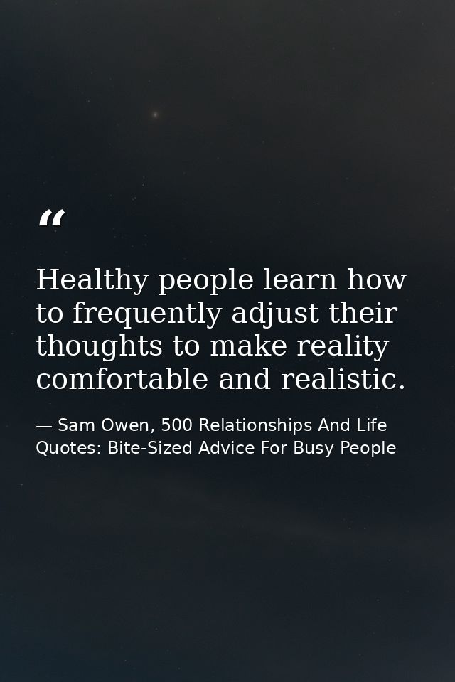 Healthy people learn how to frequently adjust their thoughts to make reality comfortable and realistic. — Sam Owen, 500 Relationships And Life Quotes: Bite-Sized Advice For Busy People
