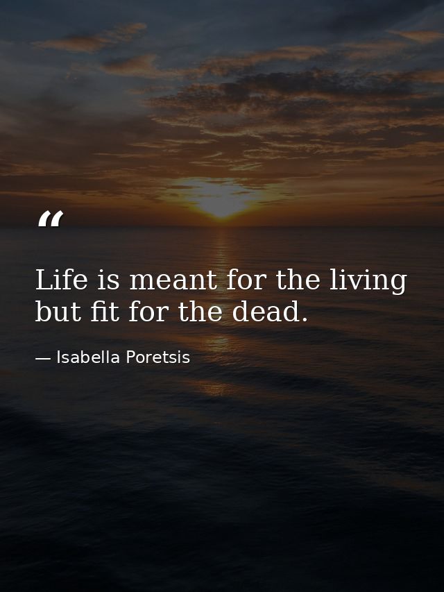 Life is meant for the living but fit for the dead. — Isabella Poretsis