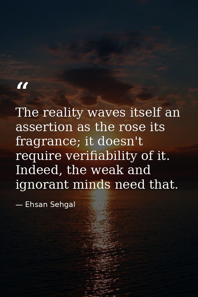 The reality waves itself an assertion as the rose its fragrance; it doesn't require verifiability of it. Indeed, the wea — Ehsan Sehgal