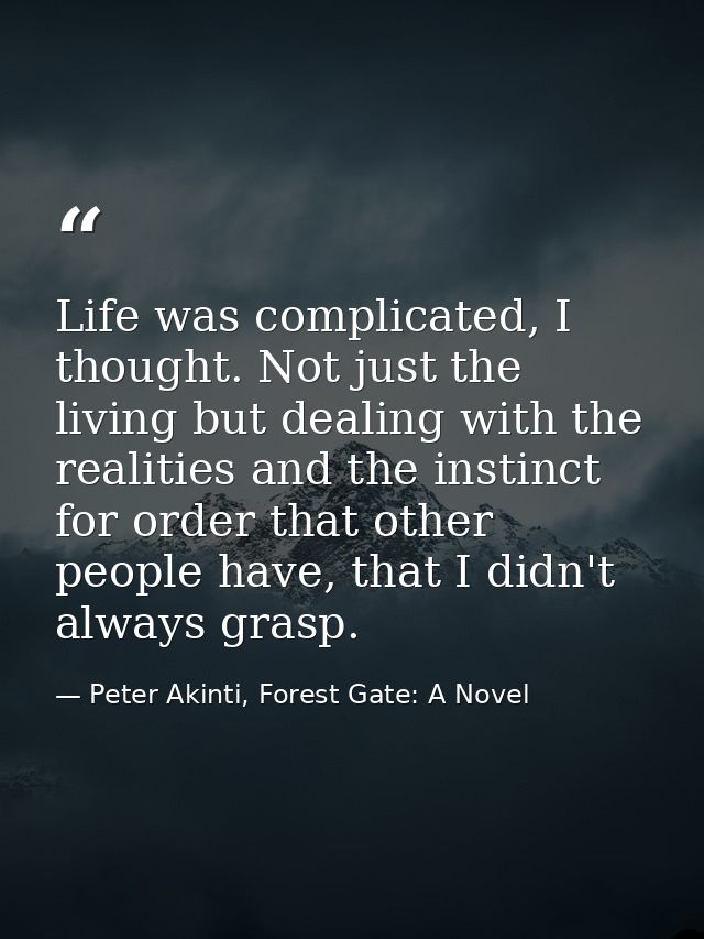 Life was complicated, I thought. Not just the living but dealing with the realities and the instinct for order that othe — Peter Akinti, Forest Gate: A Novel