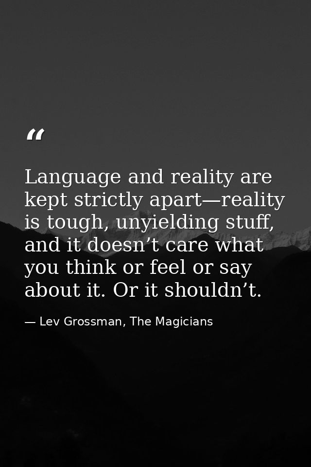 Language and reality are kept strictly apart—reality is tough, unyielding stuff, and it doesn’t care what you think or f — Lev Grossman, The Magicians