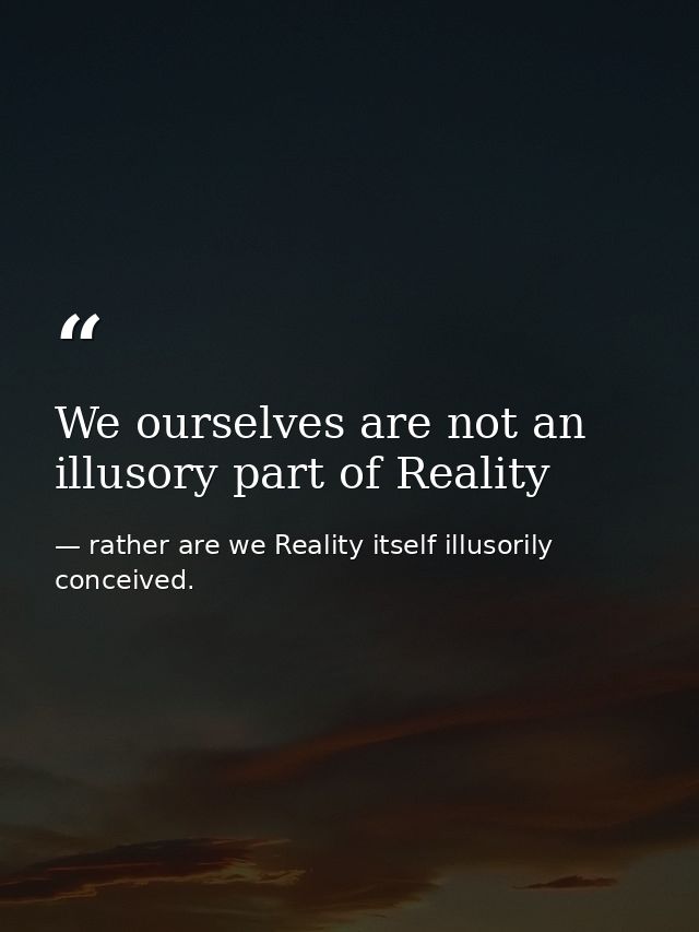 We ourselves are not an illusory part of Reality — rather are we Reality itself illusorily conceived.